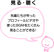 見る･聴く 先輩たちが作ったプロフィールビデオや使ったBGMをたくさん見ることができる！