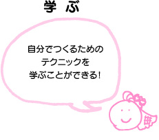 学ぶ 自分で作るためのテクニックを学ぶことができる！